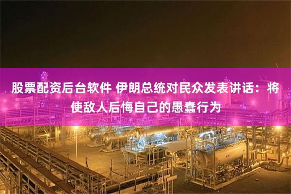 股票配资后台软件 伊朗总统对民众发表讲话：将使敌人后悔自己的愚蠢行为