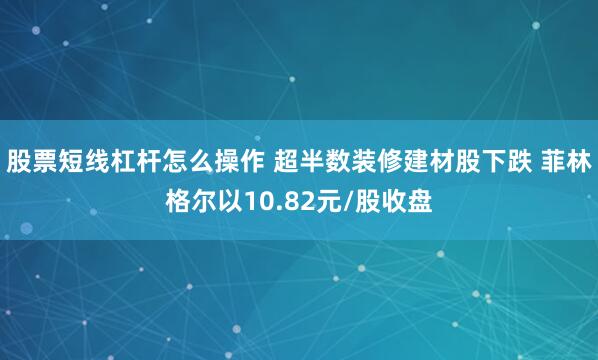 股票短线杠杆怎么操作 超半数装修建材股下跌 菲林格尔以10.82元/股收盘