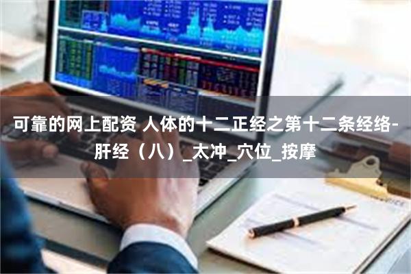 可靠的网上配资 人体的十二正经之第十二条经络-肝经（八）_太冲_穴位_按摩