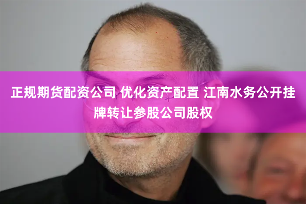 正规期货配资公司 优化资产配置 江南水务公开挂牌转让参股公司股权