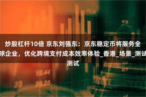 炒股杠杆10倍 京东刘强东：京东稳定币将服务全球企业，优化跨境支付成本效率体验_香港_场景_测试