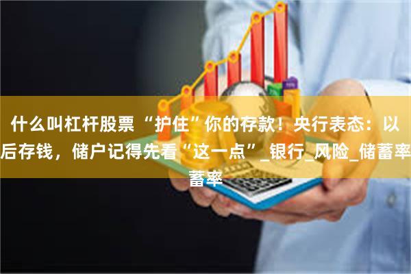 什么叫杠杆股票 “护住”你的存款！央行表态：以后存钱，储户记得先看“这一点”_银行_风险_储蓄率