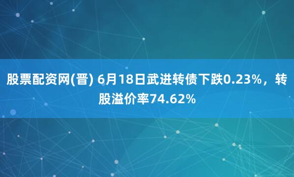 股票配资网(晋) 6月18日武进转债下跌0.23%，转股溢价率74.62%