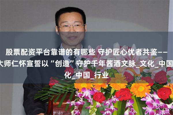 股票配资平台靠谱的有哪些 守护匠心优者共鉴——百位大师仁怀宣誓以“创造”守护千年酱酒文脉_文化_中国_行业