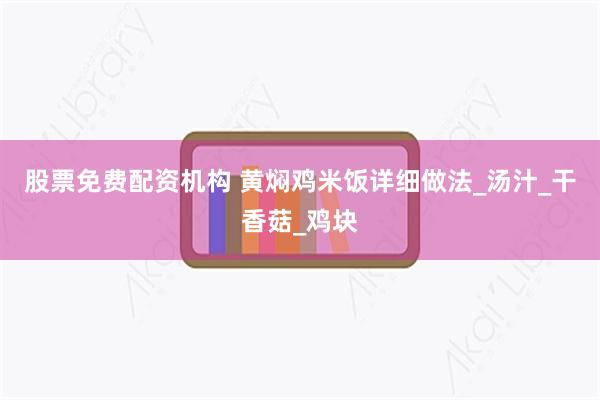 股票免费配资机构 黄焖鸡米饭详细做法_汤汁_干香菇_鸡块