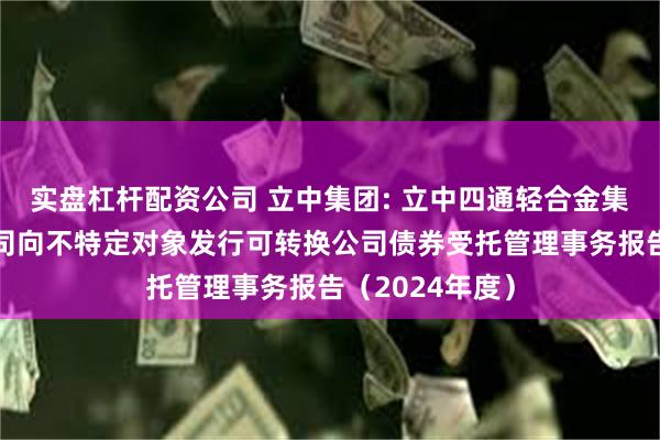 实盘杠杆配资公司 立中集团: 立中四通轻合金集团股份有限公司向不特定对象发行可转换公司债券受托管理事务报告（2024年度）