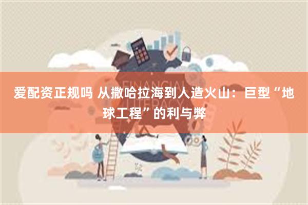 爱配资正规吗 从撒哈拉海到人造火山：巨型“地球工程”的利与弊