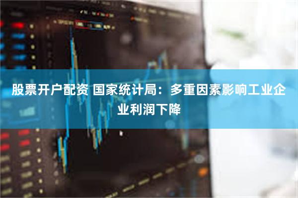 股票开户配资 国家统计局：多重因素影响工业企业利润下降