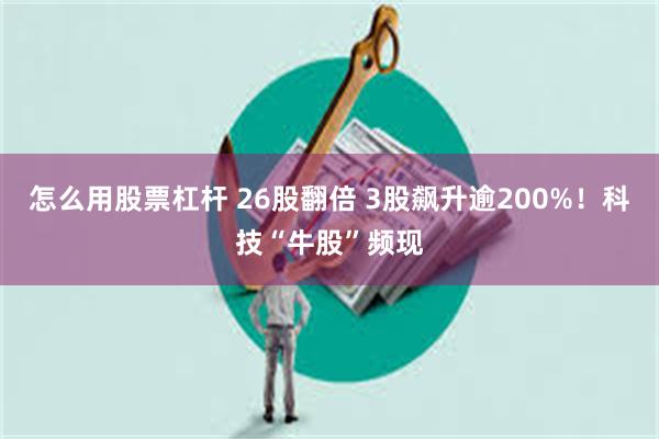 怎么用股票杠杆 26股翻倍 3股飙升逾200%！科技“牛股”频现