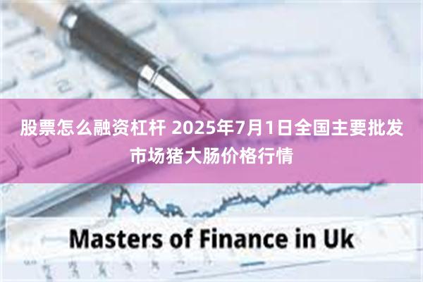 股票怎么融资杠杆 2025年7月1日全国主要批发市场猪大肠价格行情