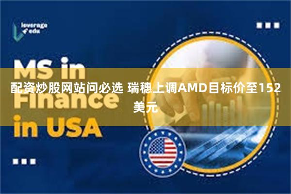 配资炒股网站问必选 瑞穗上调AMD目标价至152美元