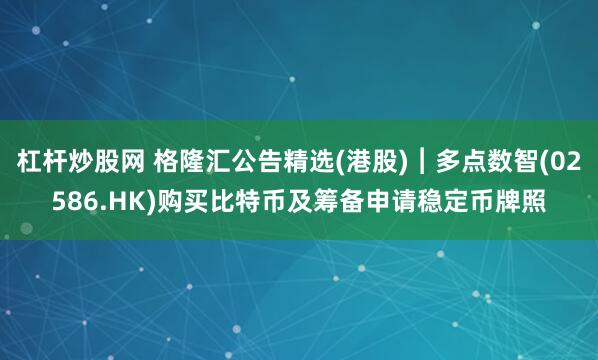 杠杆炒股网 格隆汇公告精选(港股)︱多点数智(02586.HK)购买比特币及筹备申请稳定币牌照