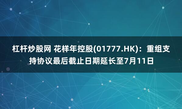 杠杆炒股网 花样年控股(01777.HK)：重组支持协议最后截止日期延长至7月11日