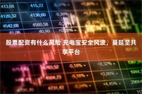 股票配资有什么风险 充电宝安全风波，蔓延至共享平台