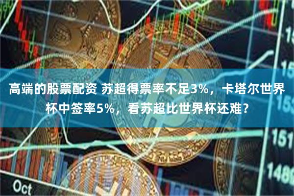 高端的股票配资 苏超得票率不足3%，卡塔尔世界杯中签率5%，看苏超比世界杯还难？