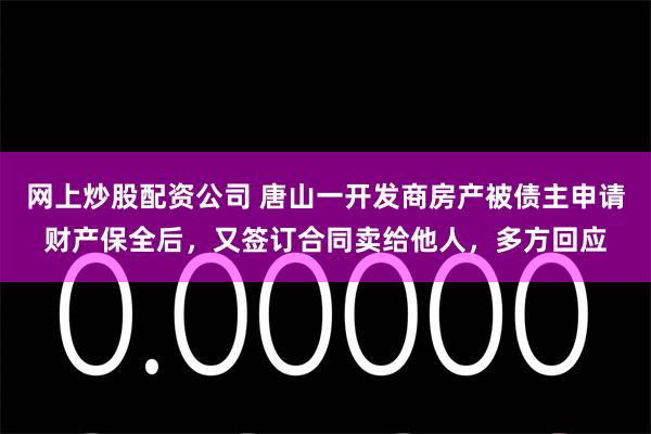 网上炒股配资公司 唐山一开发商房产被债主申请财产保全后，又签订合同卖给他人，多方回应