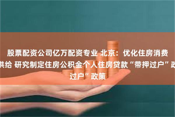 股票配资公司亿万配资专业 北京：优化住房消费新供给 研究制定住房公积金个人住房贷款“带押过户”政策