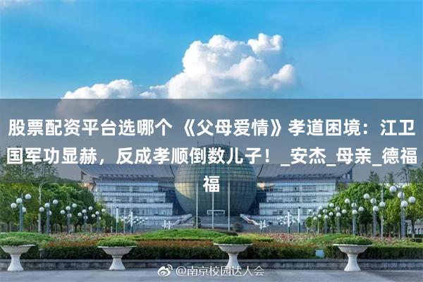 股票配资平台选哪个 《父母爱情》孝道困境：江卫国军功显赫，反成孝顺倒数儿子！_安杰_母亲_德福