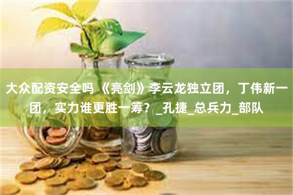 大众配资安全吗 《亮剑》李云龙独立团，丁伟新一团，实力谁更胜一筹？_孔捷_总兵力_部队