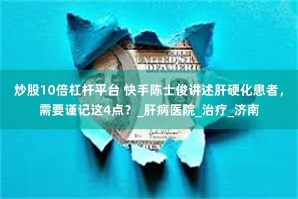炒股10倍杠杆平台 快手陈士俊讲述肝硬化患者，需要谨记这4点？_肝病医院_治疗_济南