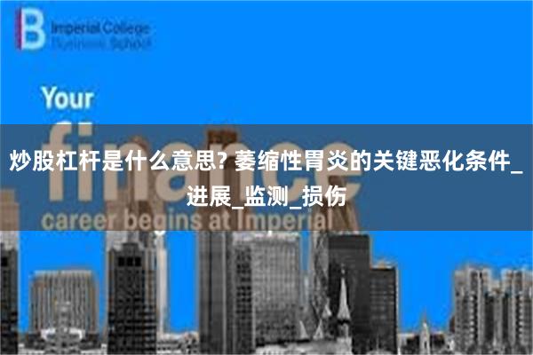 炒股杠杆是什么意思? 萎缩性胃炎的关键恶化条件_进展_监测_损伤