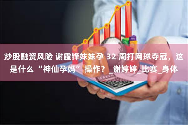炒股融资风险 谢霆锋妹妹孕 32 周打网球夺冠，这是什么 “神仙孕妈” 操作？_谢婷婷_比赛_身体