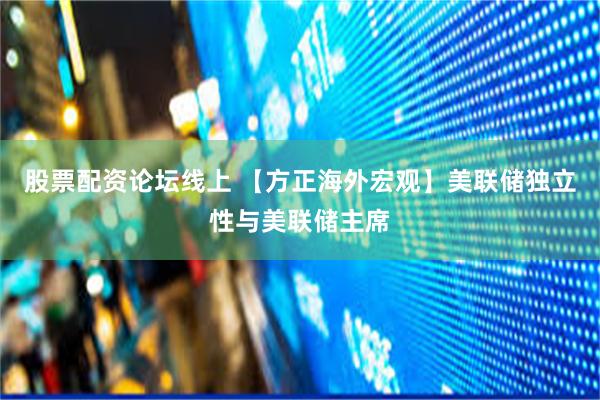 股票配资论坛线上 【方正海外宏观】美联储独立性与美联储主席