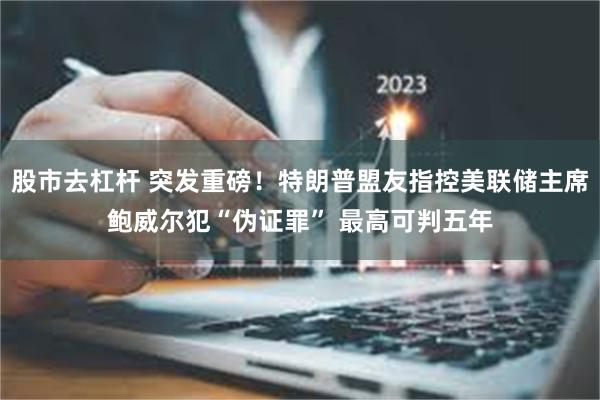 股市去杠杆 突发重磅！特朗普盟友指控美联储主席鲍威尔犯“伪证罪” 最高可判五年