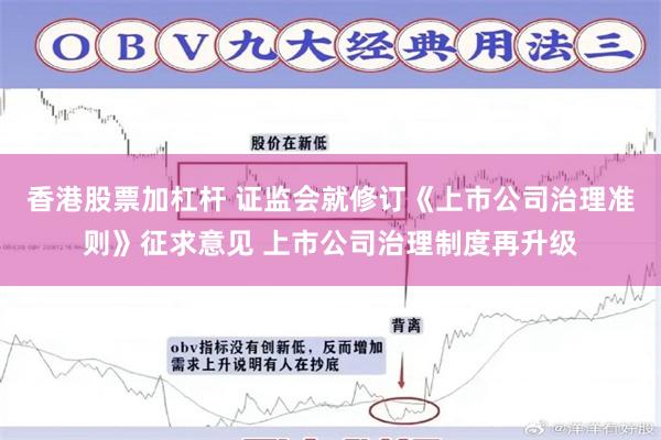 香港股票加杠杆 证监会就修订《上市公司治理准则》征求意见 上市公司治理制度再升级