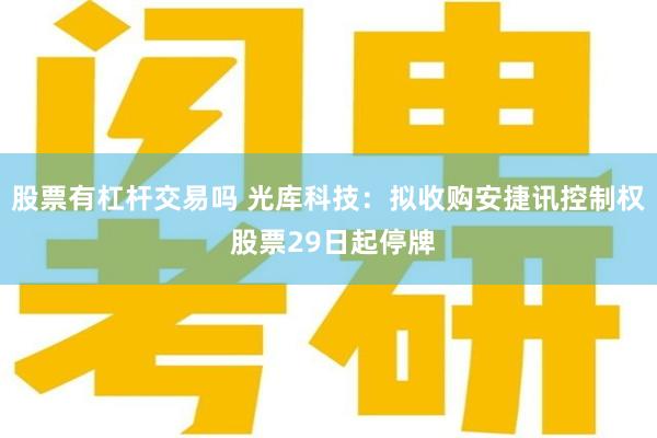 股票有杠杆交易吗 光库科技：拟收购安捷讯控制权 股票29日起停牌