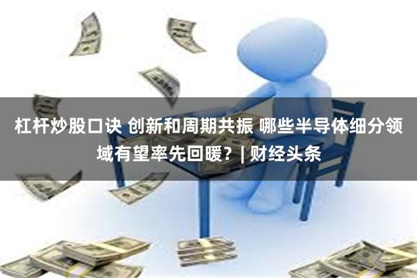 杠杆炒股口诀 创新和周期共振 哪些半导体细分领域有望率先回暖？| 财经头条