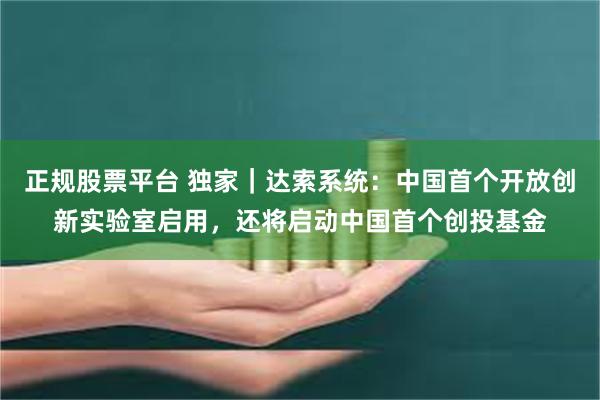 正规股票平台 独家｜达索系统：中国首个开放创新实验室启用，还将启动中国首个创投基金