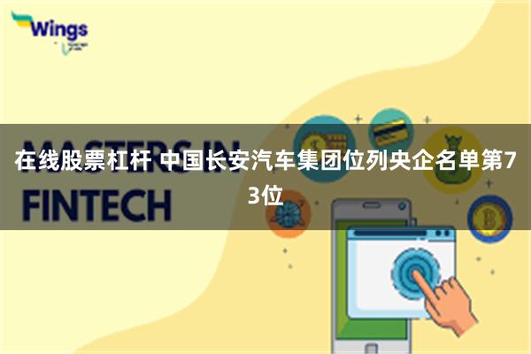 在线股票杠杆 中国长安汽车集团位列央企名单第73位