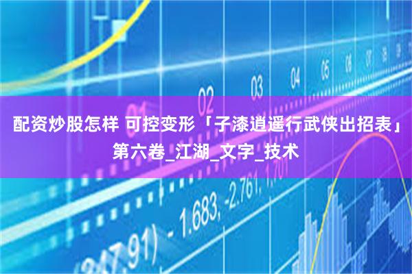 配资炒股怎样 可控变形「子漆逍遥行武侠出招表」第六卷_江湖_文字_技术