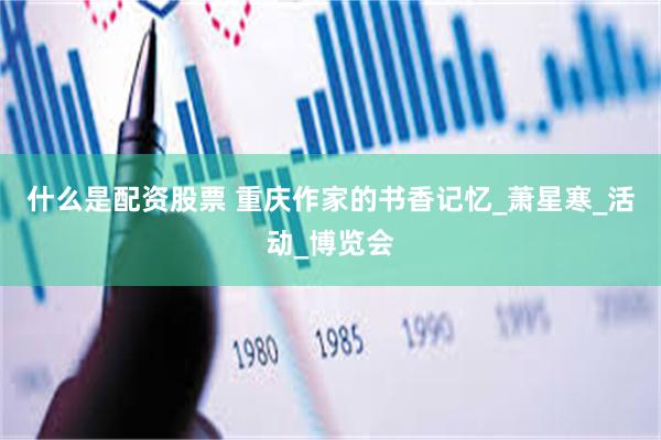 什么是配资股票 重庆作家的书香记忆_萧星寒_活动_博览会