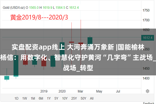 实盘配资app线上 大河奔涌万象新 |国能榆林化工杨信：用数字化、智慧化守护黄河“几字弯”主战场_转型