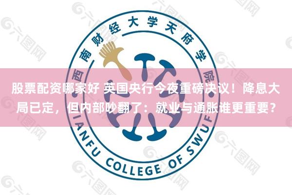 股票配资哪家好 英国央行今夜重磅决议！降息大局已定，但内部吵翻了：就业与通胀谁更重要？
