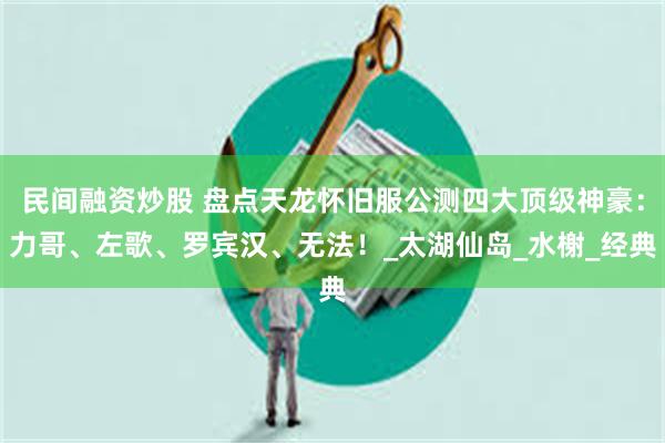 民间融资炒股 盘点天龙怀旧服公测四大顶级神豪：力哥、左歌、罗宾汉、无法！_太湖仙岛_水榭_经典