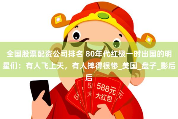 全国股票配资公司排名 80年代红极一时出国的明星们：有人飞上天，有人摔得很惨_美国_盘子_影后