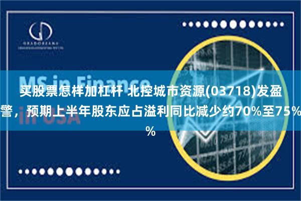 买股票怎样加杠杆 北控城市资源(03718)发盈警，预期上半年股东应占溢利同比减少约70%至75%