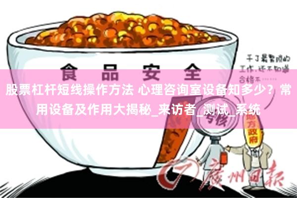 股票杠杆短线操作方法 心理咨询室设备知多少？常用设备及作用大揭秘_来访者_测试_系统