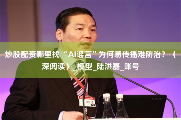炒股配资哪里找 “AI谣言”为何易传播难防治？（深阅读）_模型_陆洪磊_账号