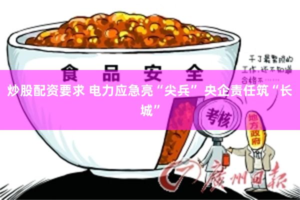 炒股配资要求 电力应急亮“尖兵” 央企责任筑“长城”