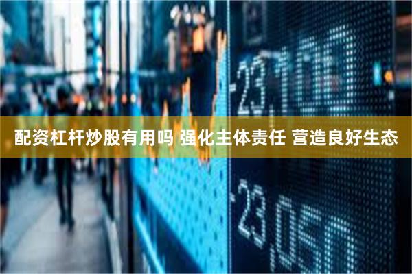 配资杠杆炒股有用吗 强化主体责任 营造良好生态