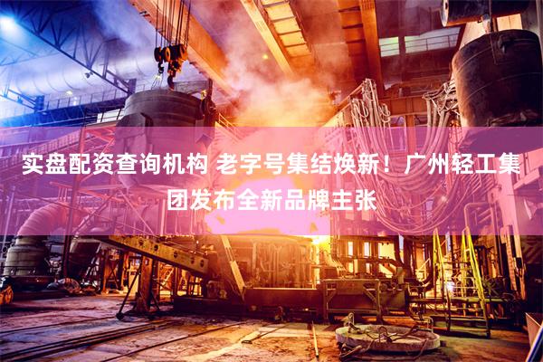 实盘配资查询机构 老字号集结焕新！广州轻工集团发布全新品牌主张