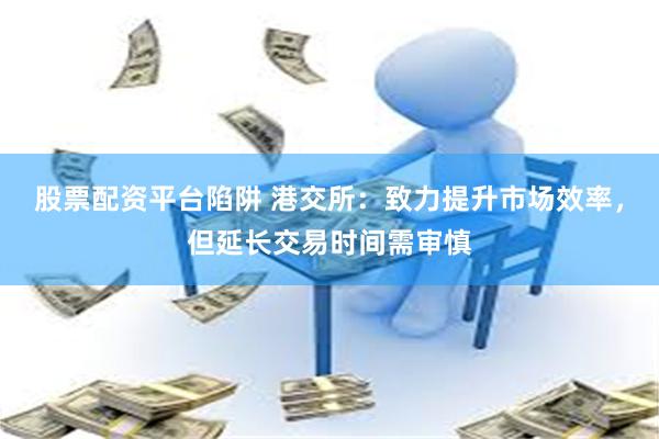 股票配资平台陷阱 港交所：致力提升市场效率，但延长交易时间需审慎