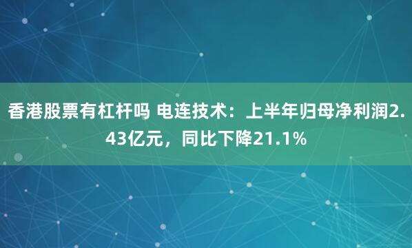 香港股票有杠杆吗 电连技术：上半年归母净利润2.43亿元，同比下降21.1%