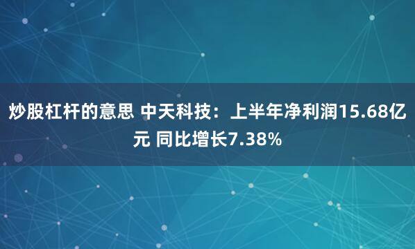 炒股杠杆的意思 中天科技：上半年净利润15.68亿元 同比增长7.38%