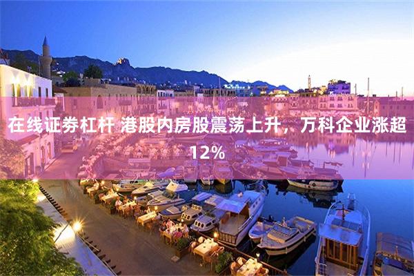 在线证劵杠杆 港股内房股震荡上升，万科企业涨超12%
