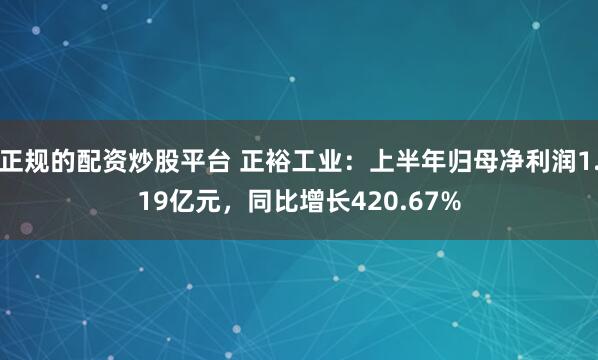 正规的配资炒股平台 正裕工业：上半年归母净利润1.19亿元，同比增长420.67%